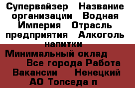 Супервайзер › Название организации ­ Водная Империя › Отрасль предприятия ­ Алкоголь, напитки › Минимальный оклад ­ 25 000 - Все города Работа » Вакансии   . Ненецкий АО,Топседа п.